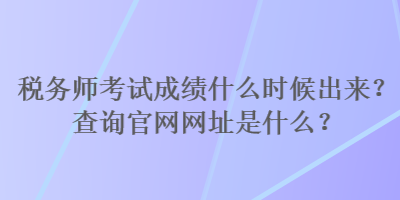 稅務(wù)師考試成績什么時候出來？查詢官網(wǎng)網(wǎng)址是什么？