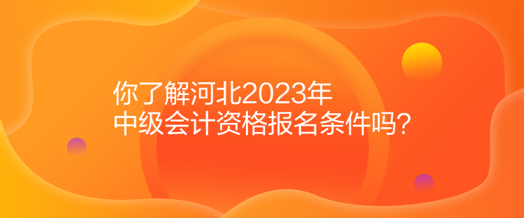 你了解河北2023年中級會計(jì)資格報(bào)名條件嗎？