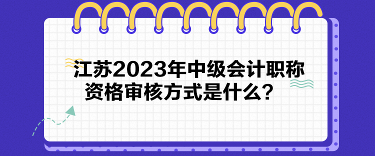 江蘇2023年中級會計職稱資格審核方式是什么？