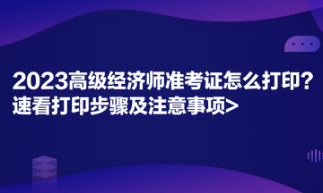 2023高級經(jīng)濟師準考證怎么打印？速看打印步驟及注意事項