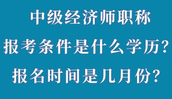 中級經(jīng)濟(jì)師職稱報考條件是什么學(xué)歷？報名時間是幾月份？