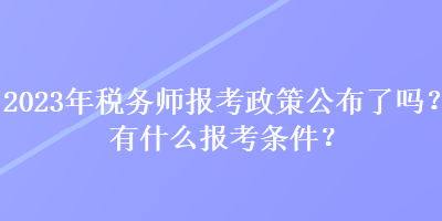 2023年稅務(wù)師報(bào)考政策公布了嗎？有什么報(bào)考條件？
