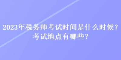 2023年稅務師考試時間是什么時候？考試地點有哪些？