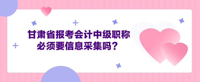 甘肅省報(bào)考會(huì)計(jì)中級(jí)職稱必須要信息采集嗎？