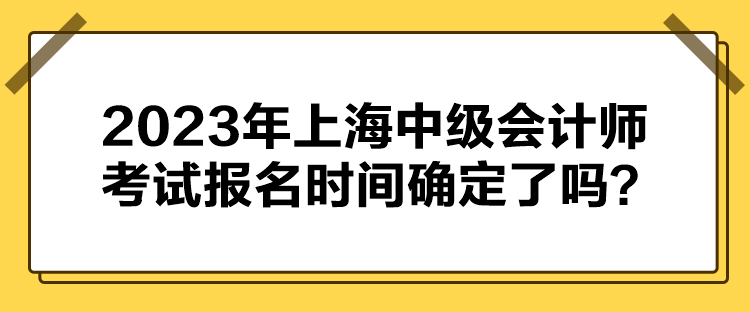 2023年上海中級(jí)會(huì)計(jì)師考試報(bào)名時(shí)間確定了嗎？