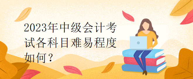 2023年中級(jí)會(huì)計(jì)考試各科目難易程度如何？