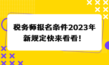 稅務(wù)師報(bào)名條件2023年新規(guī)定快來(lái)看看！