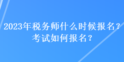 2023年稅務(wù)師什么時(shí)候報(bào)名？考試如何報(bào)名？
