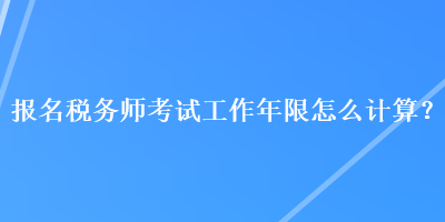 報(bào)名稅務(wù)師考試工作年限怎么計(jì)算？