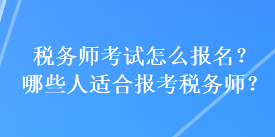 稅務(wù)師考試怎么報(bào)名？哪些人適合報(bào)考稅務(wù)師？
