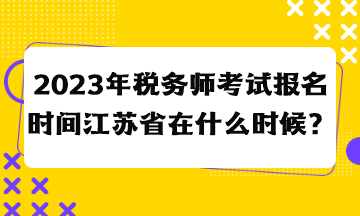2023年稅務(wù)師考試報名時間江蘇省在什么時候？