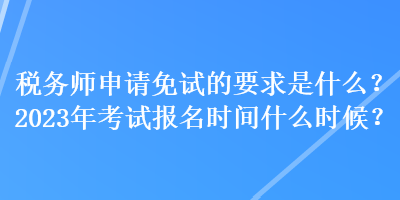 稅務(wù)師申請免試的要求是什么？2023年考試報名時間什么時候？