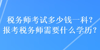 稅務(wù)師考試多少錢一科？報(bào)考稅務(wù)師需要什么學(xué)歷？