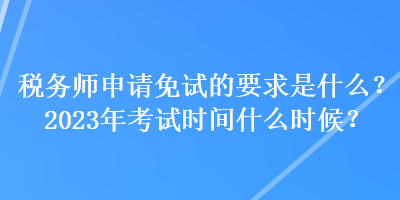 稅務(wù)師申請(qǐng)免試的要求是什么？2023年考試時(shí)間什么時(shí)候？