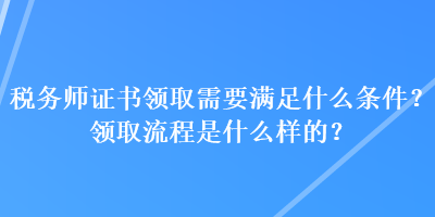 稅務(wù)師證書領(lǐng)取需要滿足什么條件？領(lǐng)取流程是什么樣的？