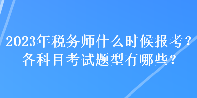 2023年稅務(wù)師什么時(shí)候報(bào)考？各科目考試題型有哪些？