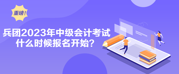 兵團2023年中級會計考試什么時候報名開始？