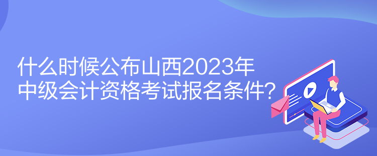 什么時候公布山西2023年中級會計資格考試報名條件？