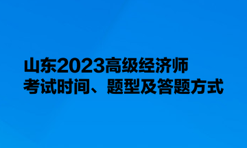 山東2023高級經(jīng)濟(jì)師考試時(shí)間、題型及答題方式