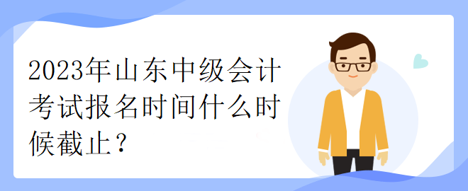 2023年山東中級會計考試報名時間什么時候截止？