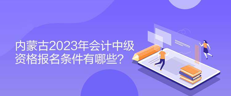 內蒙古2023年會計中級資格報名條件有哪些？