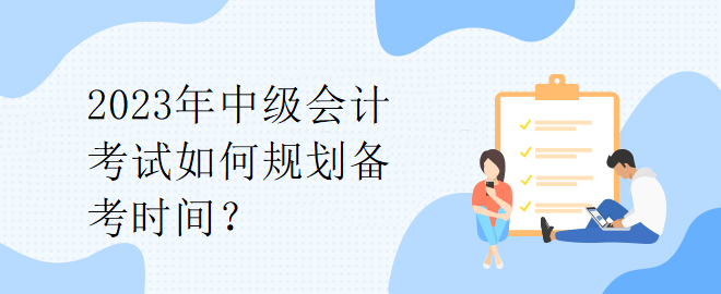 2023年中級會計考試如何規(guī)劃備考時間？