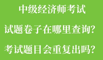中級(jí)經(jīng)濟(jì)師考試試題卷子在哪里查詢？考試題目會(huì)重復(fù)出嗎？