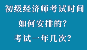 初級經(jīng)濟師考試時間如何安排的？考試一年幾次？