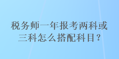 稅務(wù)師一年報(bào)考兩科或三科怎么搭配科目？