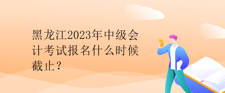 黑龍江2023年中級會計(jì)考試報(bào)名什么時(shí)候截止？
