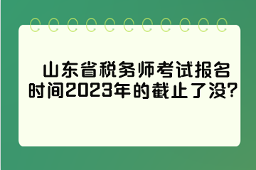 山東省稅務(wù)師考試報(bào)名時(shí)間2023年的截止了沒？