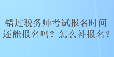 錯(cuò)過稅務(wù)師考試報(bào)名時(shí)間還能報(bào)名嗎？怎么補(bǔ)報(bào)名？