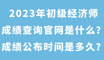 2023年初級經(jīng)濟師成績查詢官網(wǎng)是什么？成績公布時間是多久？