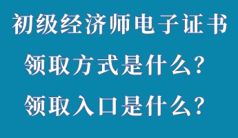 初級經(jīng)濟師電子證書領(lǐng)取方式是什么？領(lǐng)取入口是什么？