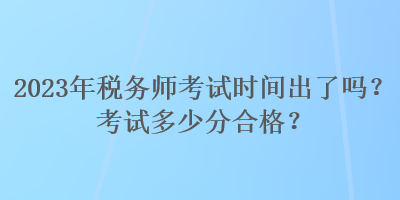 2023年稅務(wù)師考試時間出了嗎？考試多少分合格？