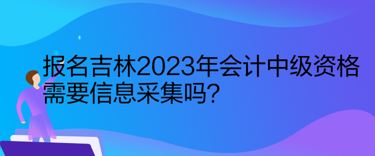 報(bào)名吉林2023年會(huì)計(jì)中級(jí)資格需要信息采集嗎？