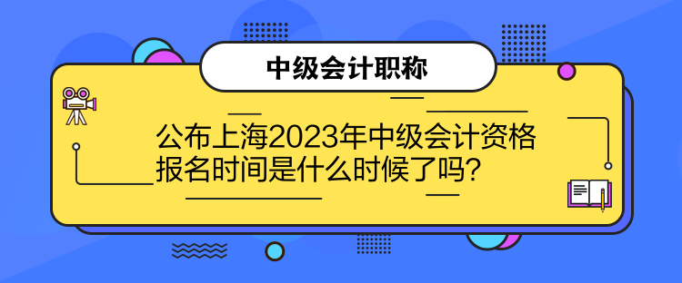 公布上海2023年中級會計資格報名時間是什么時候了嗎？