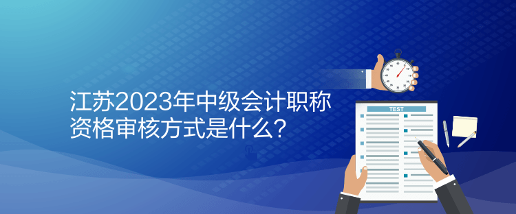 江蘇2023年中級會計(jì)職稱資格審核方式是什么？