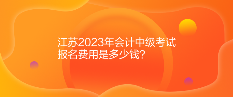 江蘇2023年會計中級考試報名費用是多少錢？