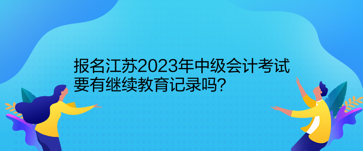 報名江蘇2023年中級會計考試要有繼續(xù)教育記錄嗎？