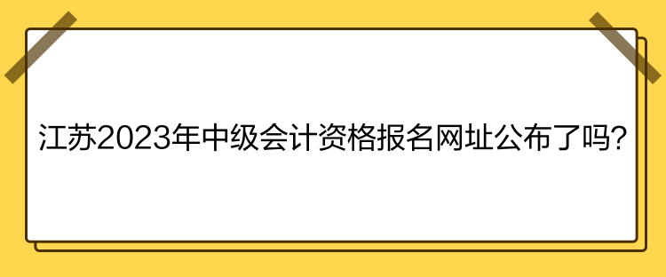 江蘇2023年中級(jí)會(huì)計(jì)資格報(bào)名網(wǎng)址公布了嗎？