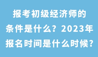 報(bào)考初級(jí)經(jīng)濟(jì)師的條件是什么？2023年報(bào)名時(shí)間是什么時(shí)候_