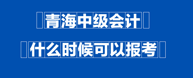 青海中級(jí)會(huì)計(jì)什么時(shí)候可以報(bào)考？