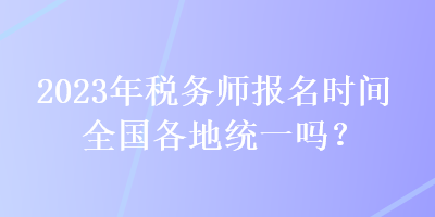 2023年稅務(wù)師報(bào)名時(shí)間全國各地統(tǒng)一嗎？