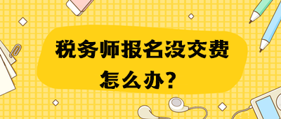 稅務(wù)師報(bào)名沒交費(fèi)怎么辦？