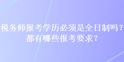 稅務(wù)師報(bào)考學(xué)歷必須是全日制嗎？都有哪些報(bào)考要求？