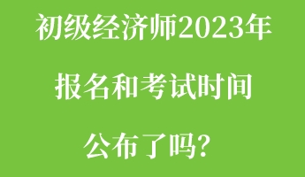 初級經(jīng)濟(jì)師2023年報名和考試時間公布了嗎？