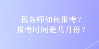 稅務(wù)師如何報(bào)考？報(bào)考時(shí)間是幾月份？