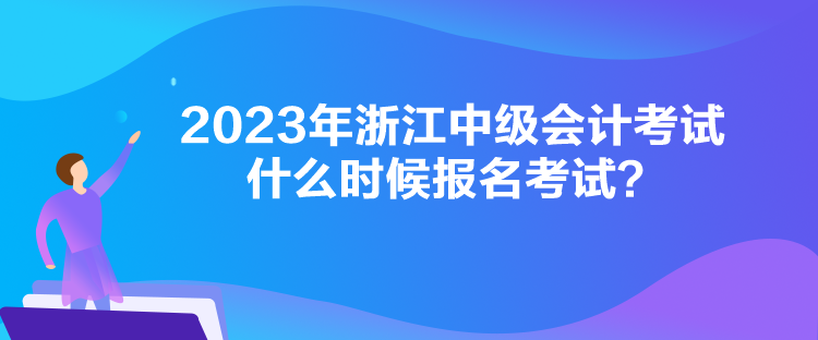 2023年浙江中級(jí)會(huì)計(jì)考試什么時(shí)候報(bào)名考試？