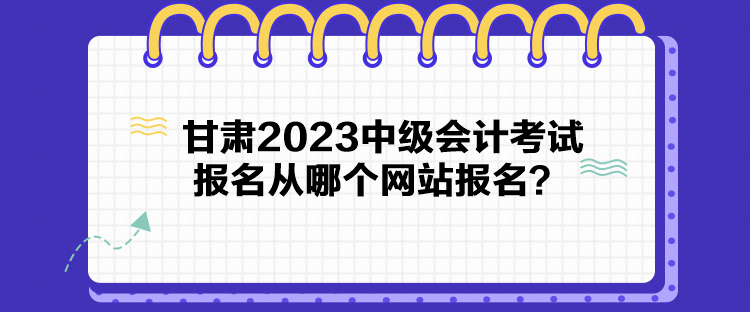 甘肅2023中級會計考試報名從哪個網(wǎng)站報名？